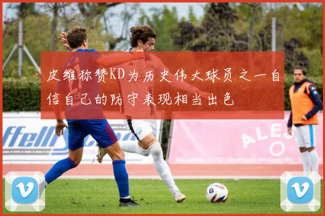 皮维称赞KD为历史伟大球员之一自信自己的防守表现相当出色