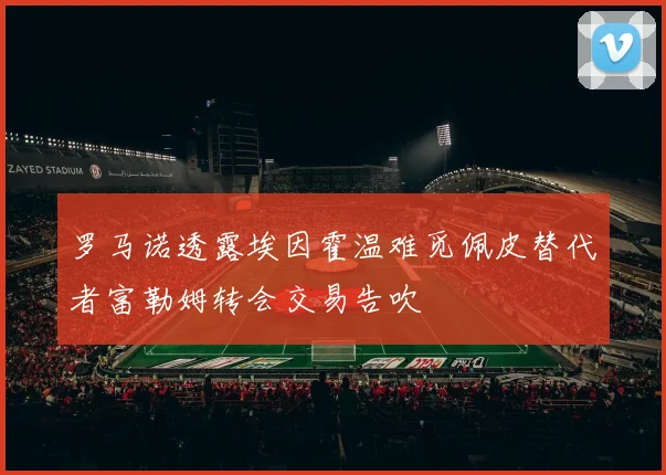 罗马诺透露埃因霍温难觅佩皮替代者富勒姆转会交易告吹