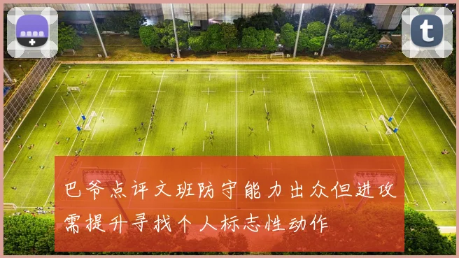 巴爷点评文班防守能力出众但进攻需提升寻找个人标志性动作