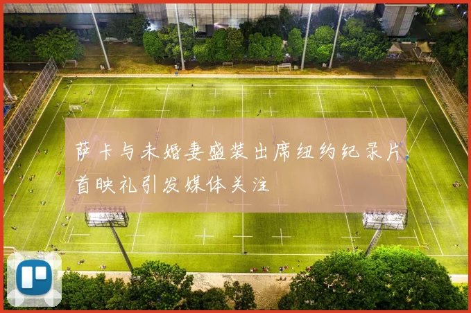 萨卡与未婚妻盛装出席纽约纪录片首映礼引发媒体关注