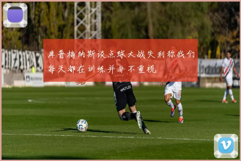 库普梅纳斯谈点球大战失利称我们每天都在训练并非不重视