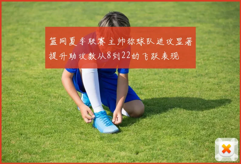 篮网夏季联赛主帅称球队进攻显著提升助攻数从8到22的飞跃表现