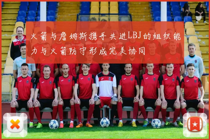 火箭与詹姆斯携手共进LBJ的组织能力与火箭防守形成完美协同