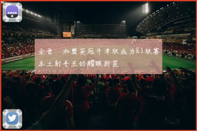 全晋旴加盟英冠牛津联成为K1联赛本土射手王的耀眼新星