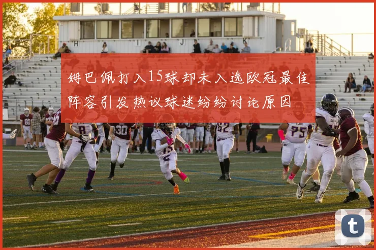 姆巴佩打入15球却未入选欧冠最佳阵容引发热议球迷纷纷讨论原因