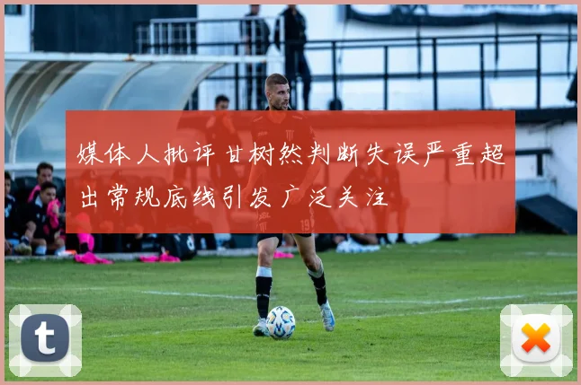 媒体人批评甘树然判断失误严重超出常规底线引发广泛关注