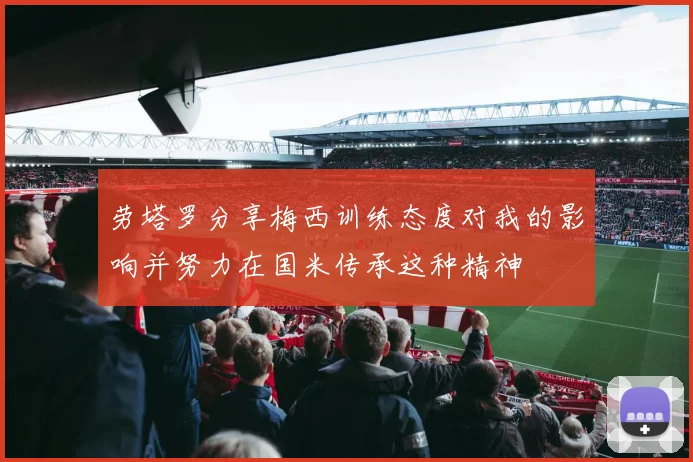劳塔罗分享梅西训练态度对我的影响并努力在国米传承这种精神