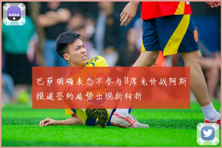 巴萨明确表态不参与B席竞价战阿斯报道签约局势出现新转折
