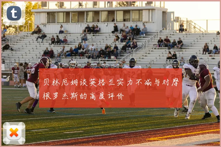 贝林厄姆谈英格兰实力不减与对摩根罗杰斯的高度评价